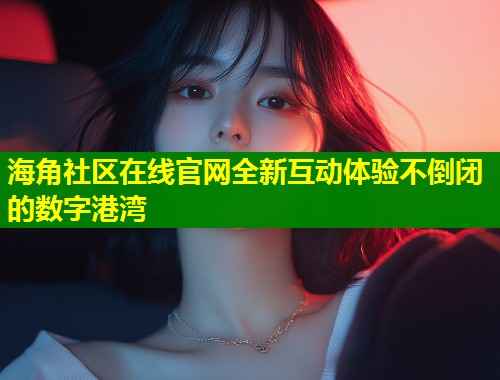 海角社区在线官网全新互动体验不倒闭的数字港湾