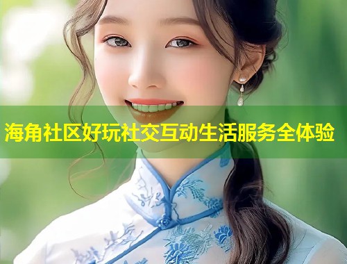 海角社区好玩社交互动生活服务全体验