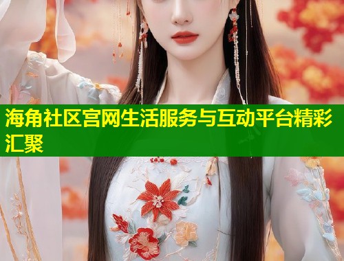 海角社区宫网生活服务与互动平台精彩汇聚
