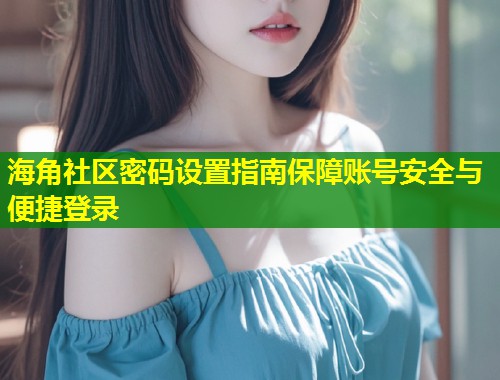 海角社区密码设置指南保障账号安全与便捷登录