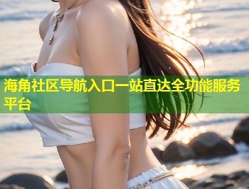 海角社区导航入口一站直达全功能服务平台