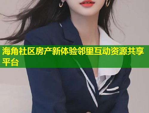 海角社区房产新体验邻里互动资源共享平台