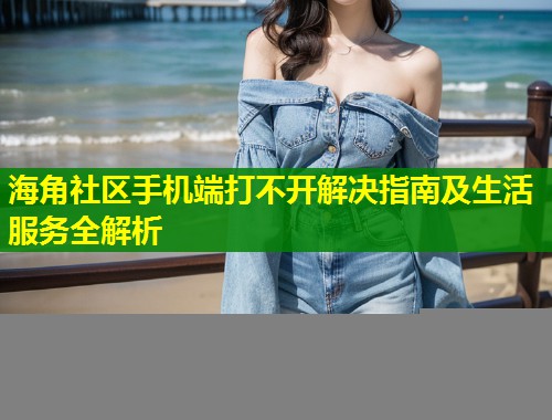 海角社区手机端打不开解决指南及生活服务全解析