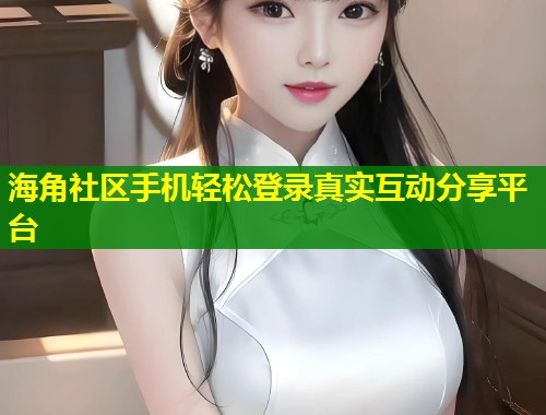 海角社区手机轻松登录真实互动分享平台