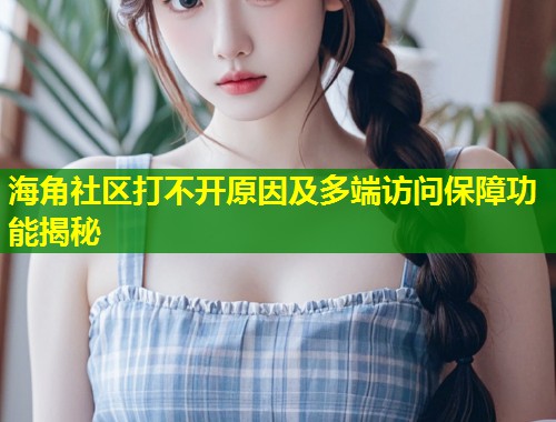 海角社区打不开原因及多端访问保障功能揭秘