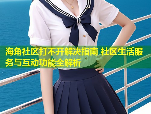 海角社区打不开解决指南 社区生活服务与互动功能全解析