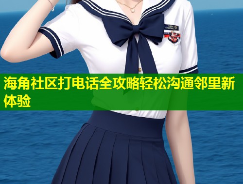 海角社区打电话全攻略轻松沟通邻里新体验