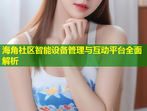 海角社区智能设备管理与互动平台全面解析