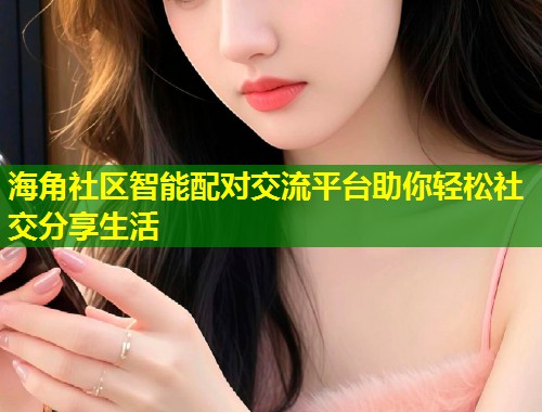 海角社区智能配对交流平台助你轻松社交分享生活