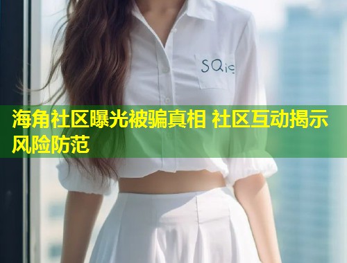 海角社区曝光被骗真相 社区互动揭示风险防范