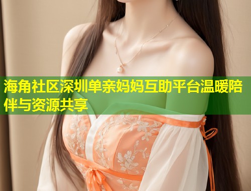 海角社区深圳单亲妈妈互助平台温暖陪伴与资源共享