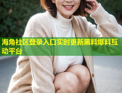 海角社区登录入口实时更新黑料爆料互动平台