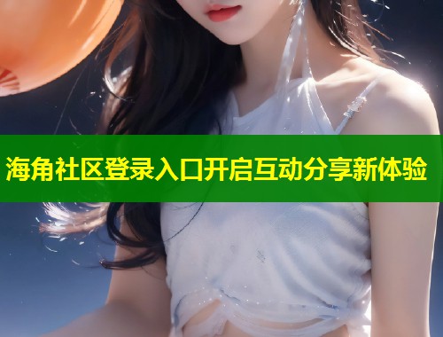 海角社区登录入口开启互动分享新体验