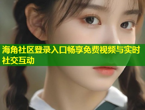 海角社区登录入口畅享免费视频与实时社交互动