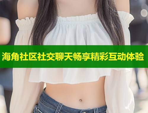 海角社区社交聊天畅享精彩互动体验  第1张