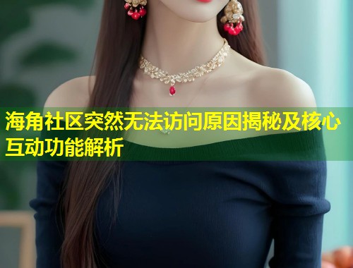 海角社区突然无法访问原因揭秘及核心互动功能解析