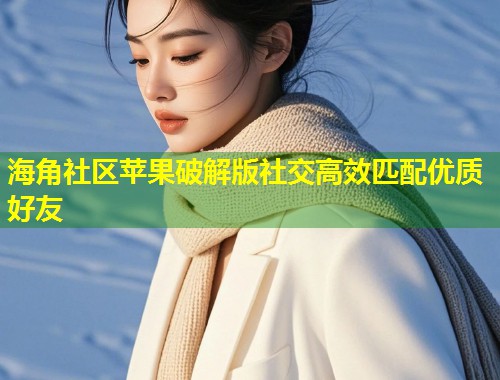 海角社区苹果破解版社交高效匹配优质好友