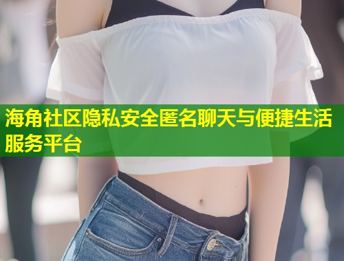 海角社区隐私安全匿名聊天与便捷生活服务平台