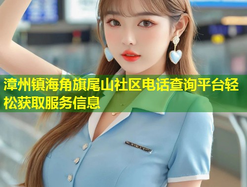 漳州镇海角旗尾山社区电话查询平台轻松获取服务信息  第2张