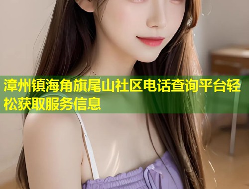 漳州镇海角旗尾山社区电话查询平台轻松获取服务信息