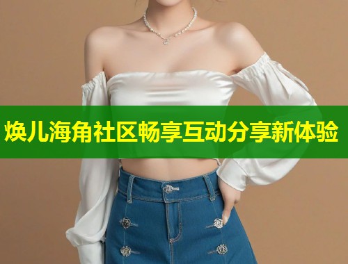 焕儿海角社区畅享互动分享新体验