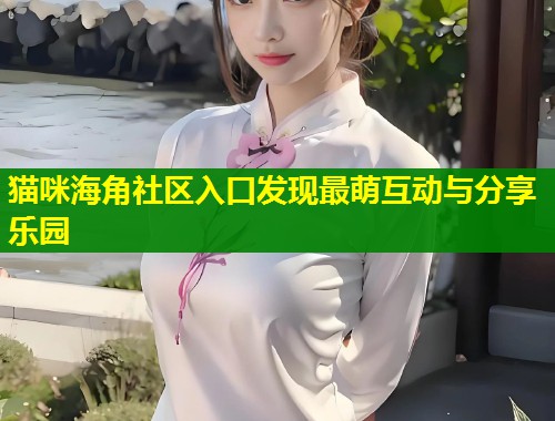 猫咪海角社区入口发现最萌互动与分享乐园