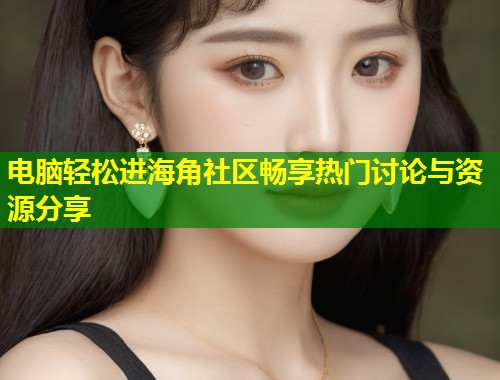 电脑轻松进海角社区畅享热门讨论与资源分享