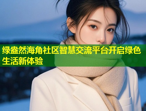 绿盎然海角社区智慧交流平台开启绿色生活新体验
