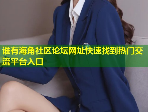 谁有海角社区论坛网址快速找到热门交流平台入口