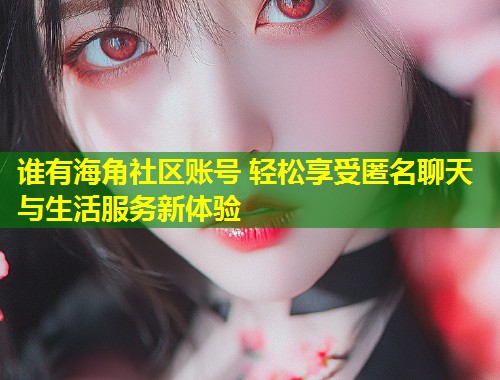 谁有海角社区账号 轻松享受匿名聊天与生活服务新体验