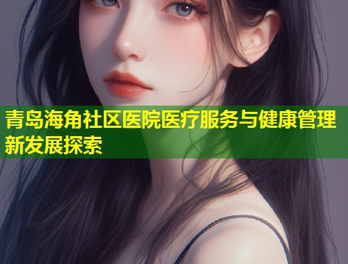 青岛海角社区医院医疗服务与健康管理新发展探索