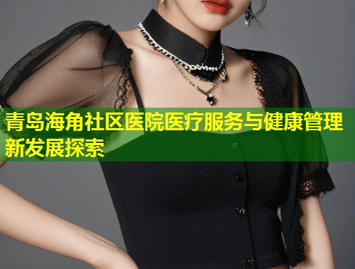 青岛海角社区医院医疗服务与健康管理新发展探索  第2张