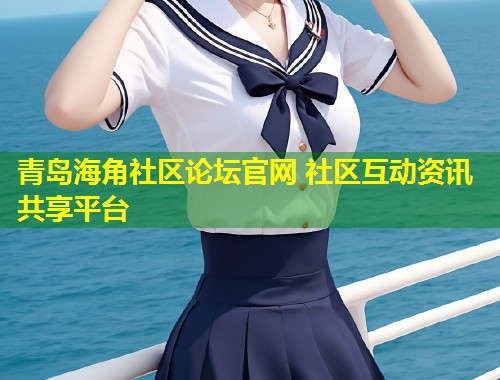 青岛海角社区论坛官网 社区互动资讯共享平台
