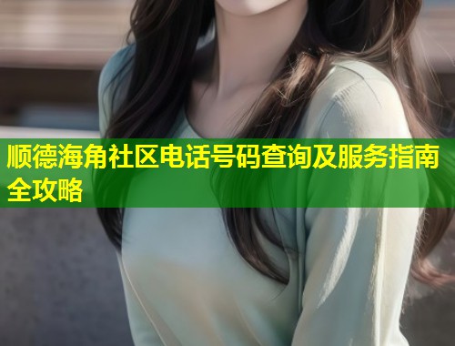 顺德海角社区电话号码查询及服务指南全攻略