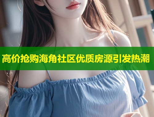 高价抢购海角社区优质房源引发热潮