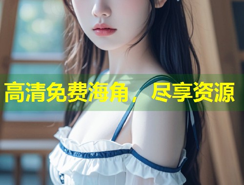高清免费海角，尽享资源  第2张