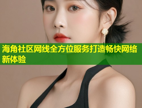 海角社区网线全方位服务打造畅快网络新体验  第1张