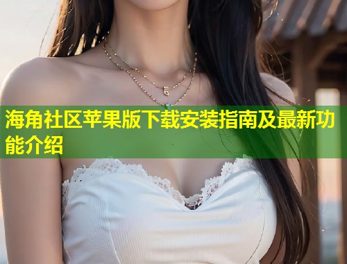 海角社区苹果版下载安装指南及最新功能介绍