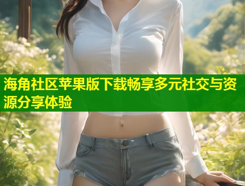 海角社区苹果版下载畅享多元社交与资源分享体验