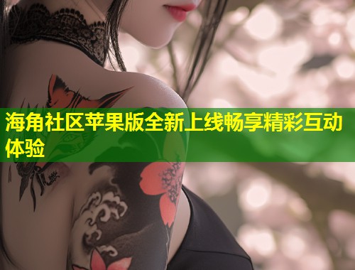 海角社区苹果版全新上线畅享精彩互动体验