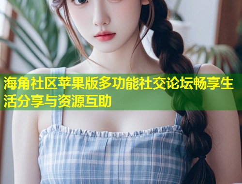 海角社区苹果版多功能社交论坛畅享生活分享与资源互助