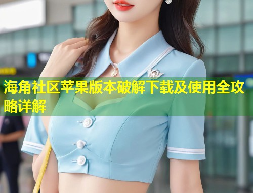 海角社区苹果版本破解下载及使用全攻略详解