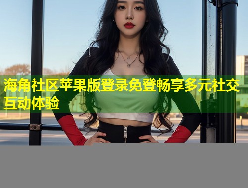 海角社区苹果版登录免登畅享多元社交互动体验