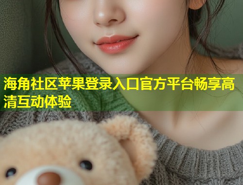 海角社区苹果登录入口官方平台畅享高清互动体验