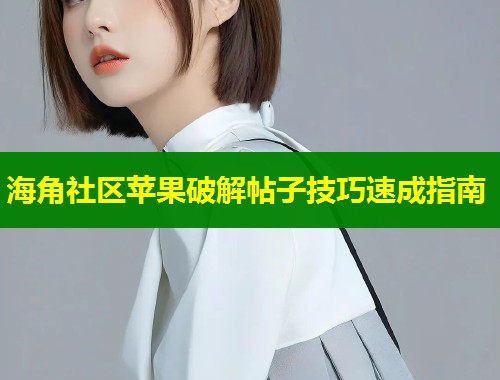 海角社区苹果破解帖子技巧速成指南
