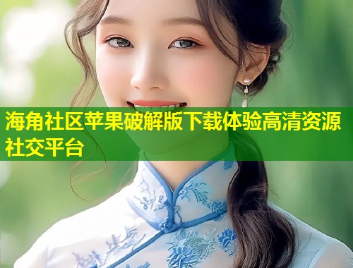 海角社区苹果破解版下载体验高清资源社交平台