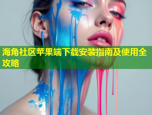 海角社区苹果端下载安装指南及使用全攻略