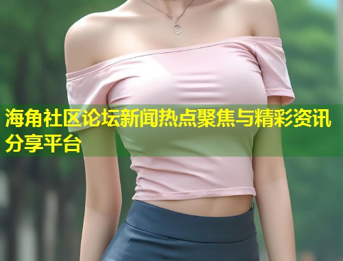 海角社区论坛新闻热点聚焦与精彩资讯分享平台