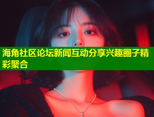 海角社区论坛新闻互动分享兴趣圈子精彩聚合