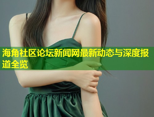 海角社区论坛新闻网最新动态与深度报道全览